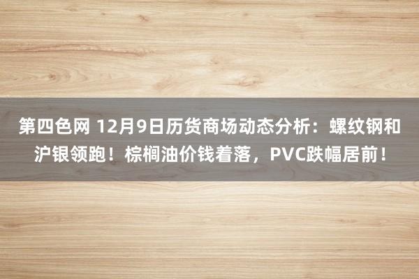 第四色网 12月9日历货商场动态分析：螺纹钢和沪银领跑！棕榈油价钱着落，PVC跌幅居前！