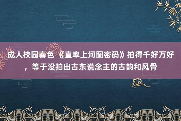 成人校园春色 《直率上河图密码》拍得千好万好,等于没拍出古东说念主的古韵和风骨