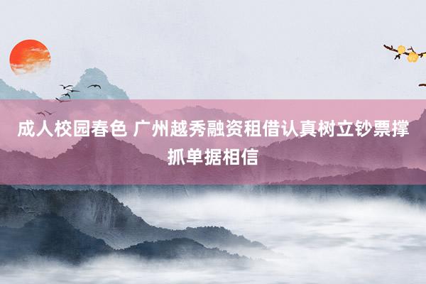 成人校园春色 广州越秀融资租借认真树立钞票撑抓单据相信