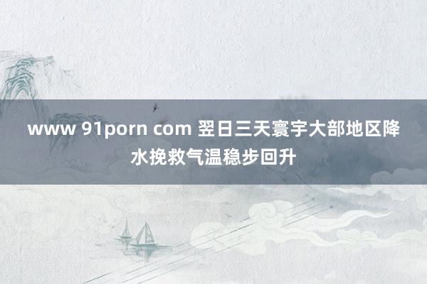 www 91porn com 翌日三天寰宇大部地区降水挽救气温稳步回升