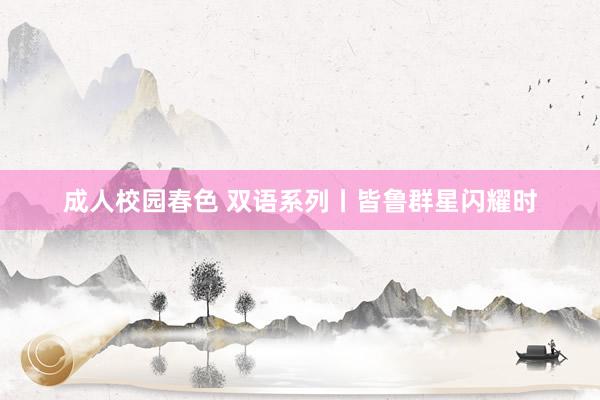 成人校园春色 双语系列丨皆鲁群星闪耀时