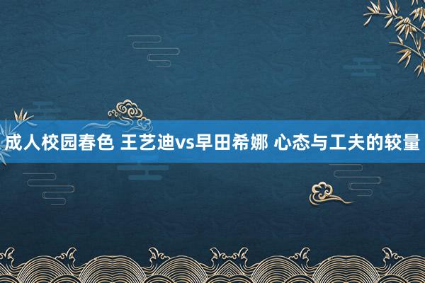 成人校园春色 王艺迪vs早田希娜 心态与工夫的较量